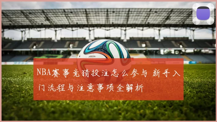 NBA赛事竞猜投注怎么参与 新手入门流程与注意事项全解析