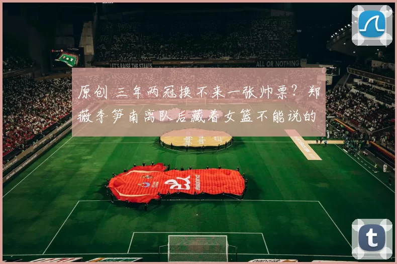 原创 三年两冠换不来一张帅票?郑薇李笋南离队后藏着女篮不能说的秘密