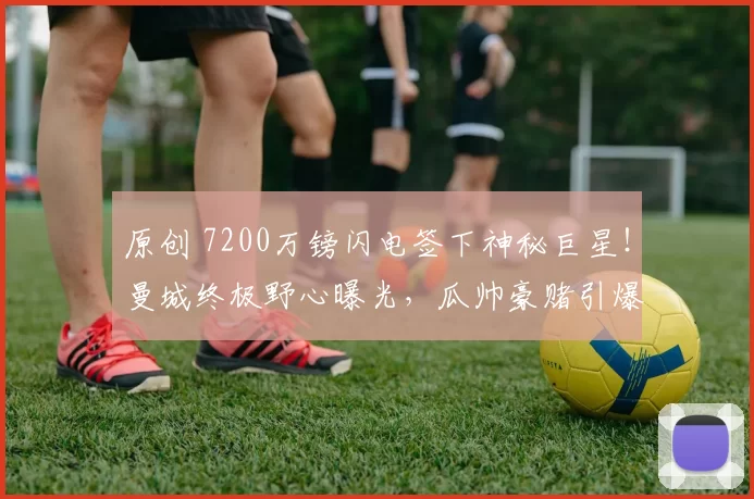 原创 7200万镑闪电签下神秘巨星!曼城终极野心曝光,瓜帅豪赌引爆足坛?