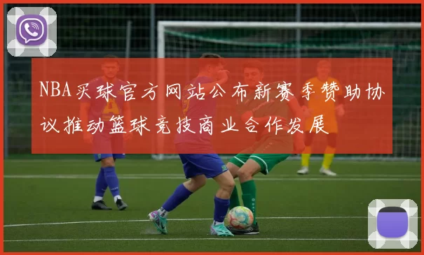 NBA买球官方网站公布新赛季赞助协议推动篮球竞技商业合作发展