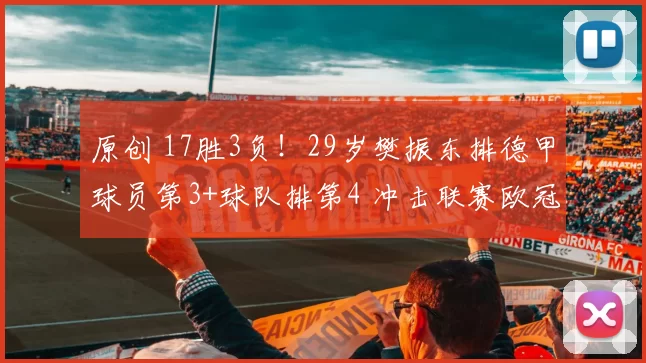 原创 17胜3负！29岁樊振东排德甲球员第3+球队排第4 冲击联赛欧冠双冠