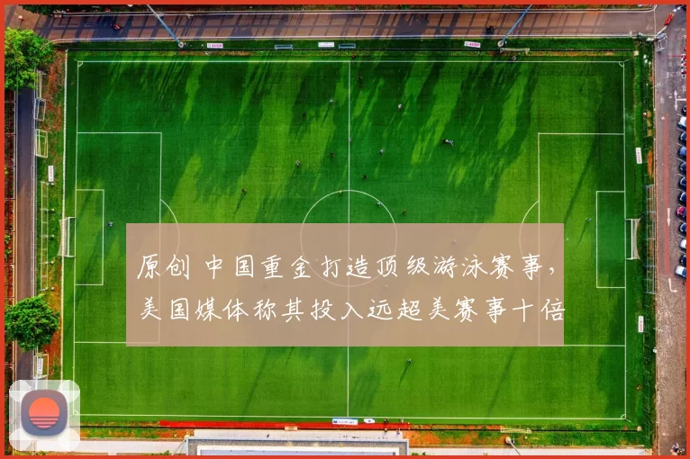 原创 中国重金打造顶级游泳赛事,美国媒体称其投入远超美赛事十倍以上