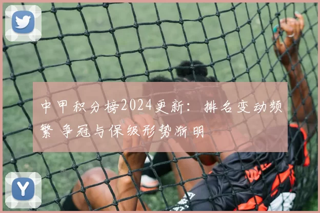中甲积分榜2024更新：排名变动频繁 争冠与保级形势渐明