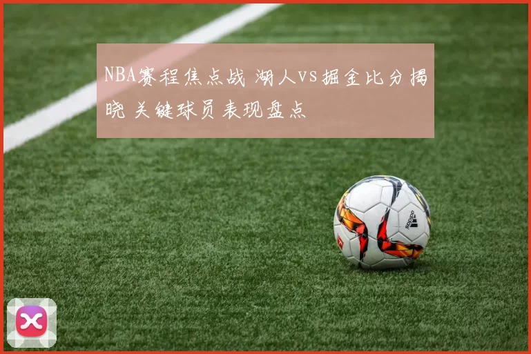 NBA赛程焦点战 湖人vs掘金比分揭晓 关键球员表现盘点