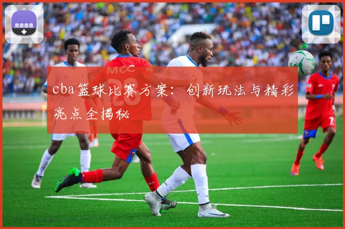 cba篮球比赛方案：创新玩法与精彩亮点全揭秘