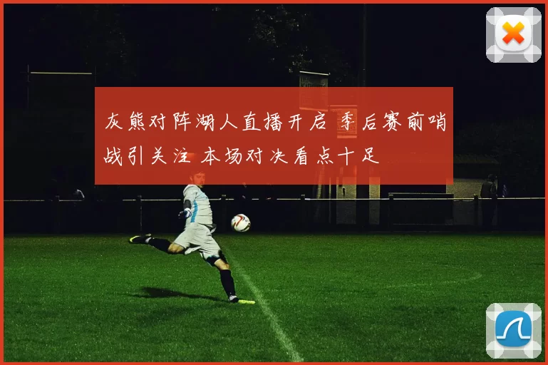 灰熊对阵湖人直播开启 季后赛前哨战引关注 本场对决看点十足