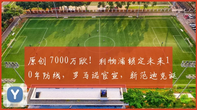 原创 7000万欧!利物浦锁定未来10年防线,罗马诺官宣,新范迪克诞生