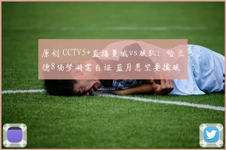 原创 CCTV5+直播曼城vs狼队：哈兰德8场梦游需自证 蓝月悬空要擒狼