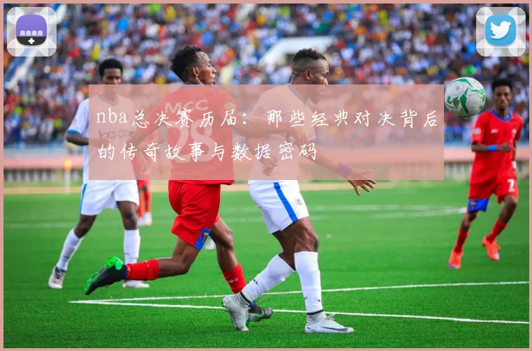 nba总决赛历届：那些经典对决背后的传奇故事与数据密码
