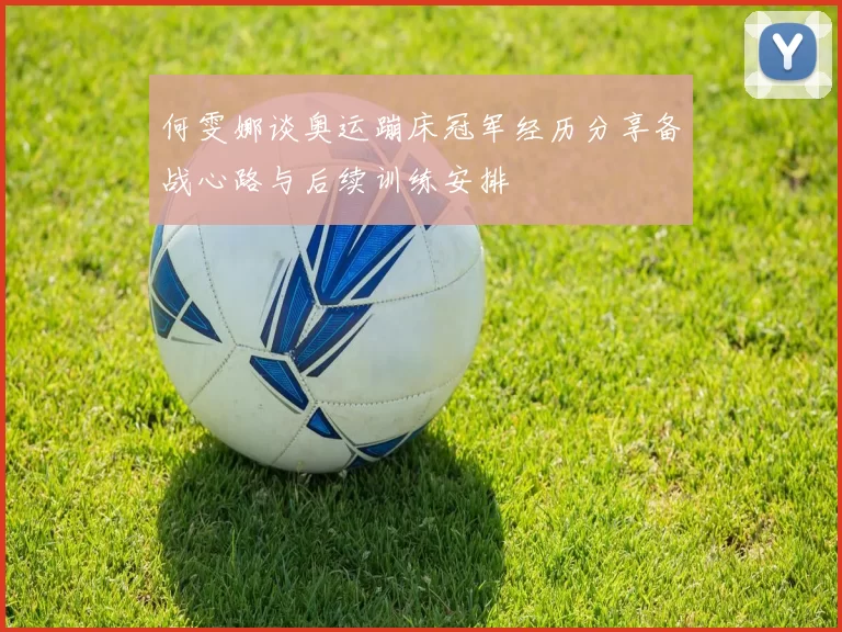 何雯娜谈奥运蹦床冠军经历分享备战心路与后续训练安排