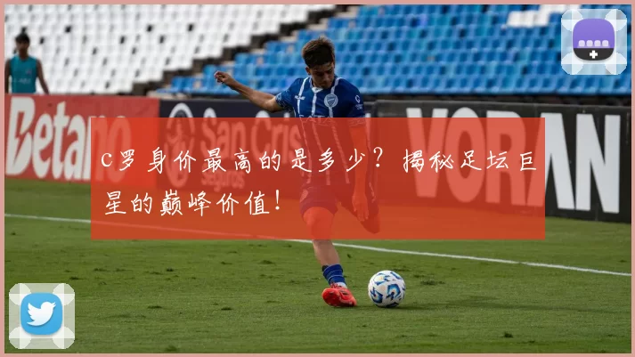 c罗身价最高的是多少？揭秘足坛巨星的巅峰价值！