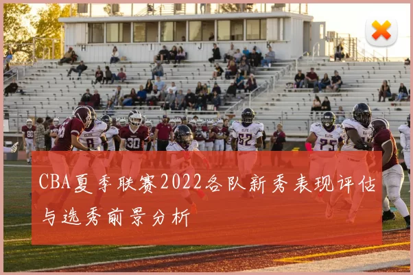 CBA夏季联赛2022各队新秀表现评估与选秀前景分析