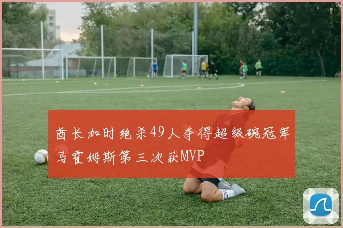 酋长加时绝杀49人夺得超级碗冠军马霍姆斯第三次获MVP